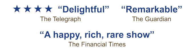 5 star Delightful - The Telegraph, Remarkable - The Guardian, A happy rich, rare show -  The Financial Times